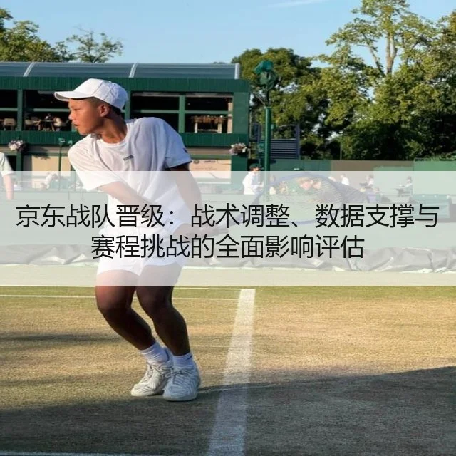 京东战队晋级:战术调整、数据支撑与赛程挑战的全面影响评估